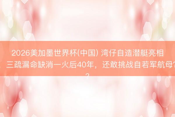 2026美加墨世界杯(中国) 湾仔自造潜艇亮相,三疏漏命缺消一火后40年,还敢挑战自若军航母?