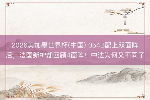 2026美加墨世界杯(中国) 054B配上双面阵后，法国新护却回顾4面阵！中法为何又不同了