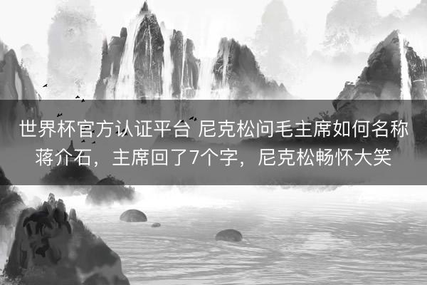 世界杯官方认证平台 尼克松问毛主席如何名称蒋介石，主席回了7个字，尼克松畅怀大笑