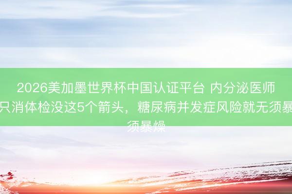2026美加墨世界杯中国认证平台 内分泌医师：只消体检没这5个箭头，糖尿病并发症风险就无须暴燥