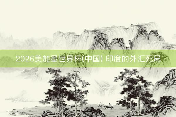 2026美加墨世界杯(中国) 印度的外汇死局