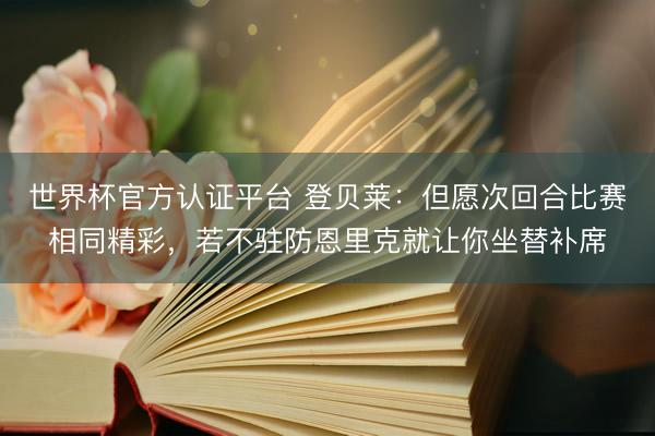 世界杯官方认证平台 登贝莱：但愿次回合比赛相同精彩，若不驻防恩里克就让你坐替补席
