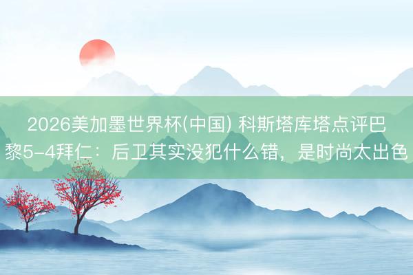 2026美加墨世界杯(中国) 科斯塔库塔点评巴黎5-4拜仁：后卫其实没犯什么错，是时尚太出色