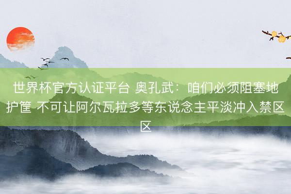 世界杯官方认证平台 奥孔武：咱们必须阻塞地护筐 不可让阿尔瓦拉多等东说念主平淡冲入禁区