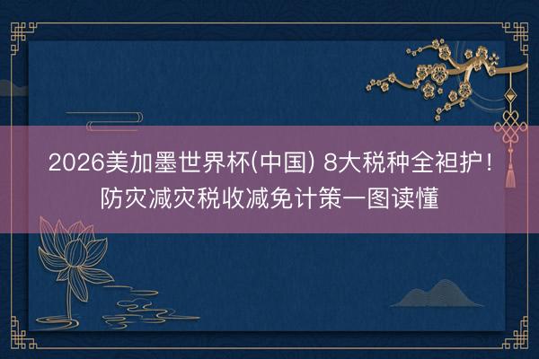 2026美加墨世界杯(中国) 8大税种全袒护！防灾减灾税收减免计策一图读懂