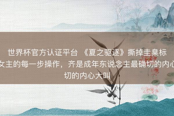 世界杯官方认证平台 《夏之驱逐》撕掉圭臬标签，女主的每一步操作，齐是成年东说念主最确切的内心大叫