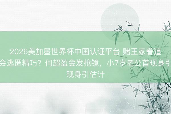 2026美加墨世界杯中国认证平台 赌王家眷追思念会逃匿精巧？何超盈金发抢镜，小7岁老公首现身引估计