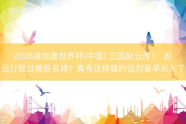 2026美加墨世界杯(中国) 三国赵云传1：赵云打败过哪些名将？真有这样猛的话刘备早长入了