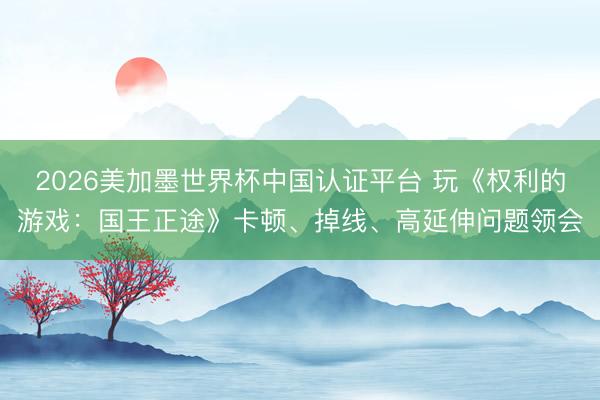 2026美加墨世界杯中国认证平台 玩《权利的游戏：国王正途》卡顿、掉线、高延伸问题领会
