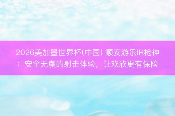 2026美加墨世界杯(中国) 顺安游乐IR枪神：安全无虞的射击体验，让欢欣更有保险