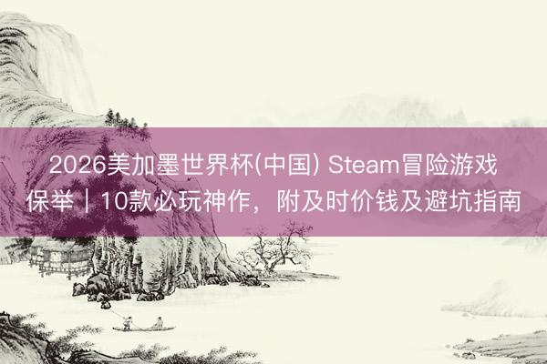 2026美加墨世界杯(中国) Steam冒险游戏保举｜10款必玩神作，附及时价钱及避坑指南