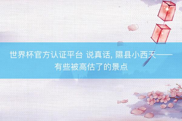 世界杯官方认证平台 说真话， 隰县小西天——有些被高估了的景点