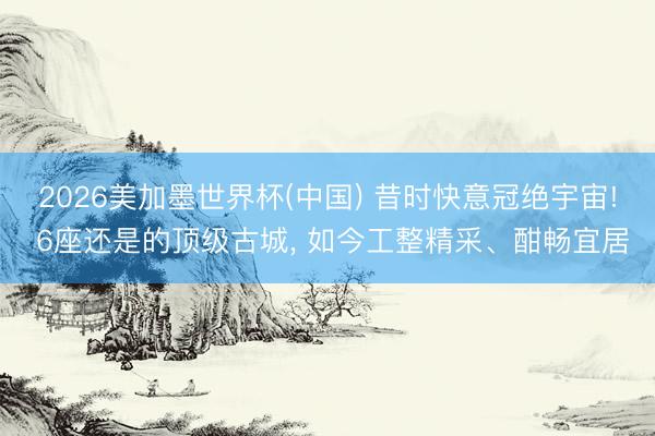 2026美加墨世界杯(中国) 昔时快意冠绝宇宙! 6座还是的顶级古城， 如今工整精采、酣畅宜居