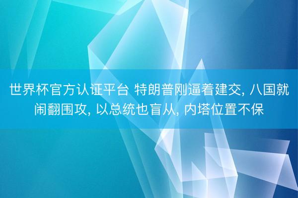 世界杯官方认证平台 特朗普刚逼着建交, 八国就闹翻围攻, 以总统也盲从, 内塔位置不保