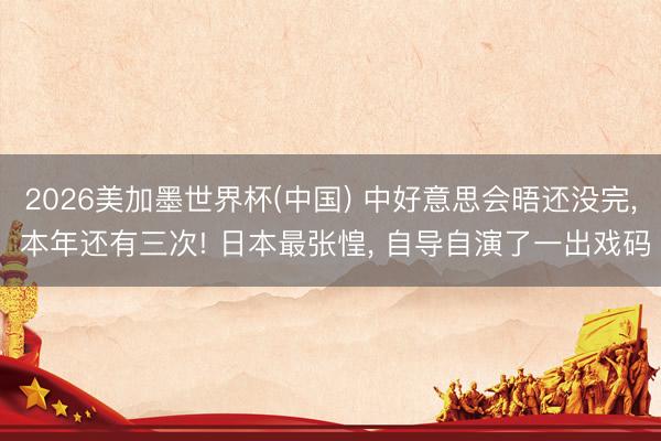 2026美加墨世界杯(中国) 中好意思会晤还没完， 本年还有三次! 日本最张惶， 自导自演了一出戏码