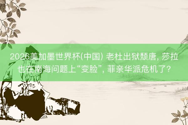2026美加墨世界杯(中国) 老杜出狱颓唐， 莎拉也在南海问题上“变脸”， 菲亲华派危机了?
