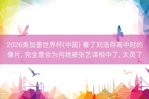 2026美加墨世界杯(中国) 看了刘浩存高中时的像片, 完全意会为何她被张艺谋相中了, 太灵了