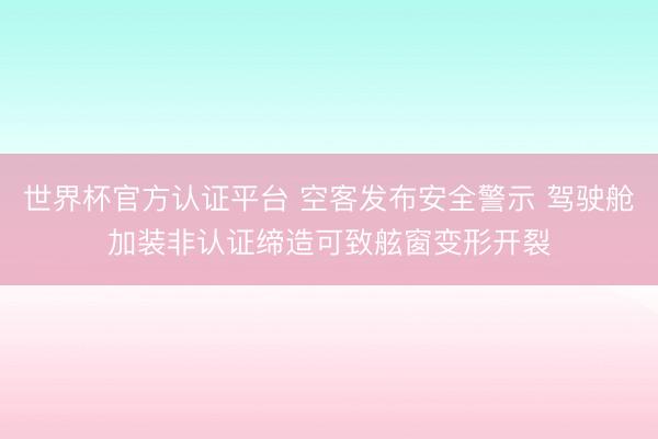世界杯官方认证平台 空客发布安全警示 驾驶舱加装非认证缔造可致舷窗变形开裂