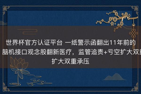世界杯官方认证平台 一纸警示函翻出11年前的旧案！脑机接口观念股翻新医疗，监管追责+亏空扩大双重承压