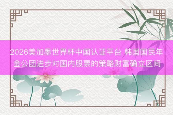 2026美加墨世界杯中国认证平台 韩国国民年金公团进步对国内股票的策略财富确立区间