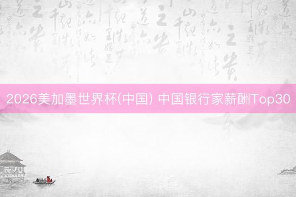 2026美加墨世界杯(中国) 中国银行家薪酬Top30