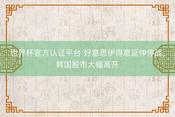 世界杯官方认证平台 好意思伊得意延伸停战,韩国股市大幅高开