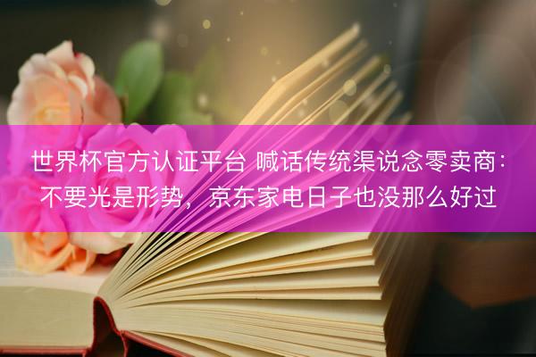 世界杯官方认证平台 喊话传统渠说念零卖商：不要光是形势，京东家电日子也没那么好过
