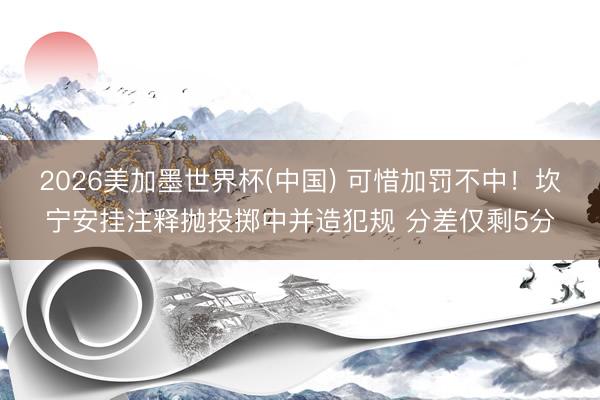 2026美加墨世界杯(中国) 可惜加罚不中！坎宁安挂注释抛投掷中并造犯规 分差仅剩5分