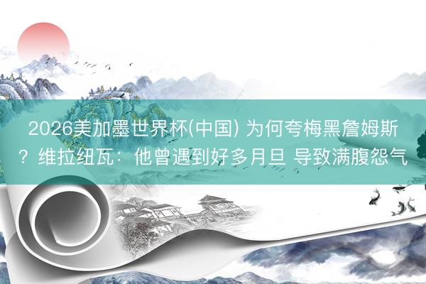 2026美加墨世界杯(中国) 为何夸梅黑詹姆斯？维拉纽瓦：他曾遇到好多月旦 导致满腹怨气