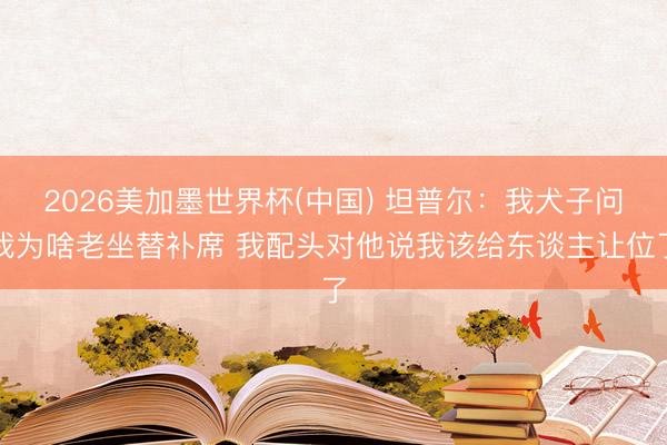 2026美加墨世界杯(中国) 坦普尔：我犬子问我为啥老坐替补席 我配头对他说我该给东谈主让位了