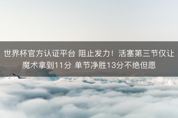 世界杯官方认证平台 阻止发力！活塞第三节仅让魔术拿到11分 单节净胜13分不绝但愿
