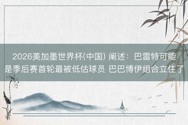 2026美加墨世界杯(中国) 阐述：巴雷特可能是季后赛首轮最被低估球员 巴巴博伊组合立住了