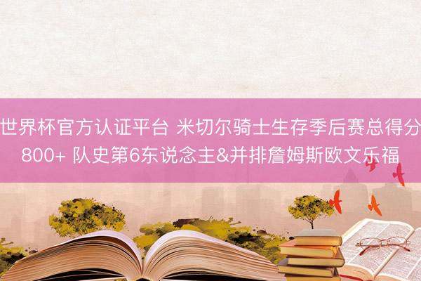 世界杯官方认证平台 米切尔骑士生存季后赛总得分800+ 队史第6东说念主&并排詹姆斯欧文乐福