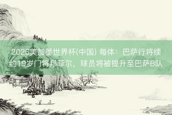 2026美加墨世界杯(中国) 每体:巴萨行将续约19岁门将邦菲尔,球员将被提升至巴萨B队