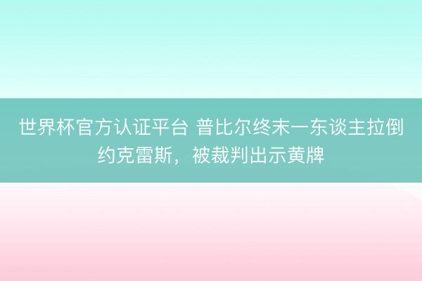 世界杯官方认证平台 普比尔终末一东谈主拉倒约克雷斯，被裁判出示黄牌