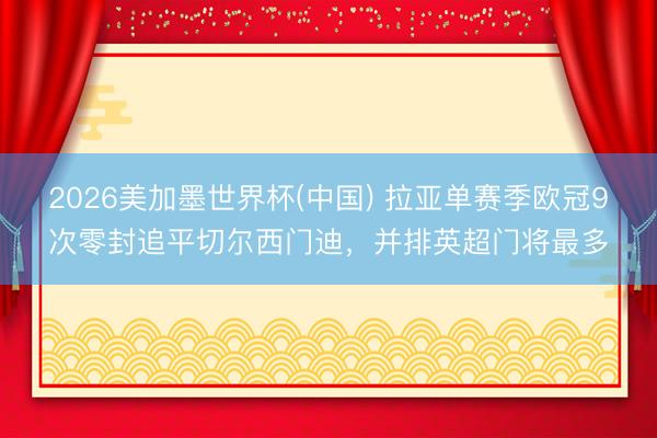 2026美加墨世界杯(中国) 拉亚单赛季欧冠9次零封追平切尔西门迪，并排英超门将最多