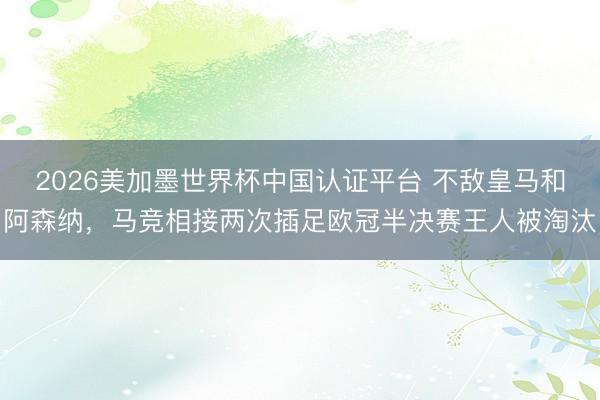 2026美加墨世界杯中国认证平台 不敌皇马和阿森纳，马竞相接两次插足欧冠半决赛王人被淘汰