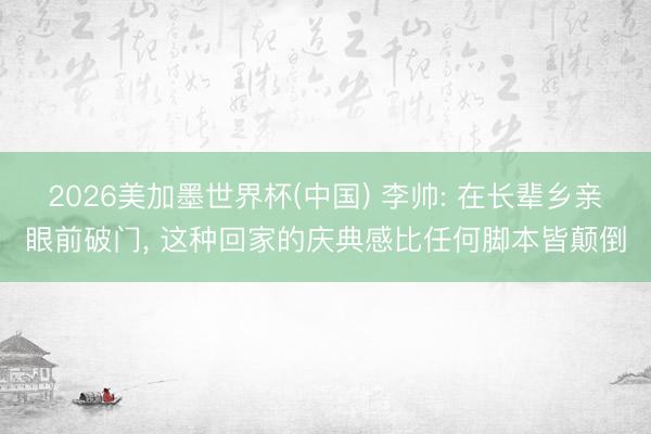 2026美加墨世界杯(中国) 李帅: 在长辈乡亲眼前破门， 这种回家的庆典感比任何脚本皆颠倒