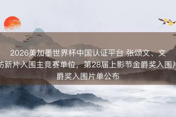 2026美加墨世界杯中国认证平台 张颂文、文淇、尹昉新片入围主竞赛单位，第28届上影节金爵奖入围片单公布