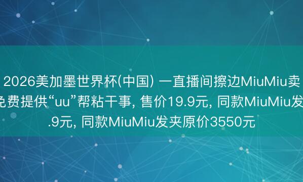 2026美加墨世界杯(中国) 一直播间擦边MiuMiu卖“MiMi”发夹， 免费提供“uu”帮粘干事， 售价19.9元， 同款MiuMiu发夹原价3550元