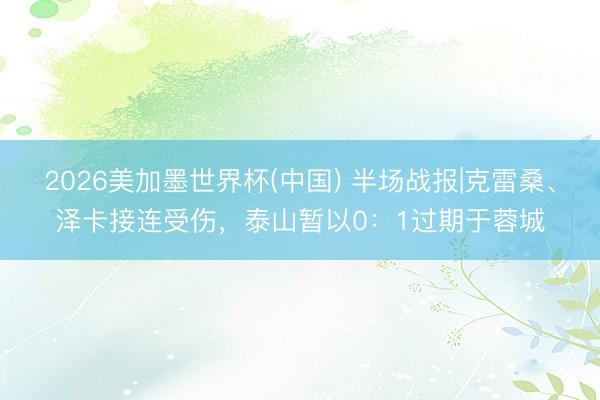 2026美加墨世界杯(中国) 半场战报|克雷桑、泽卡接连受伤，泰山暂以0：1过期于蓉城