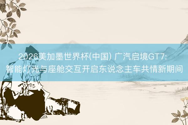 2026美加墨世界杯(中国) 广汽启境GT7: 智能灯光与座舱交互开启东说念主车共情新期间