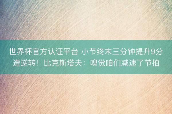 世界杯官方认证平台 小节终末三分钟提升9分遭逆转！比克斯塔夫：嗅觉咱们减速了节拍