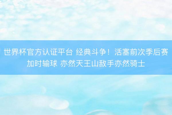 世界杯官方认证平台 经典斗争！活塞前次季后赛加时输球 亦然天王山敌手亦然骑士