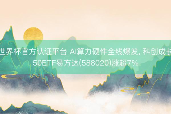 世界杯官方认证平台 AI算力硬件全线爆发， 科创成长50ETF易方达(588020)涨超7%