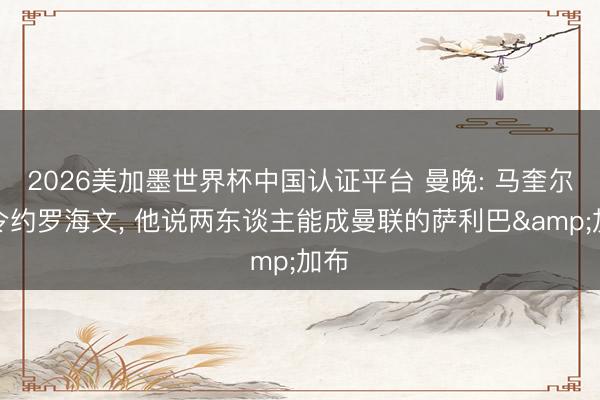 2026美加墨世界杯中国认证平台 曼晚: 马奎尔指令约罗海文, 他说两东谈主能成曼联的萨利巴&加布