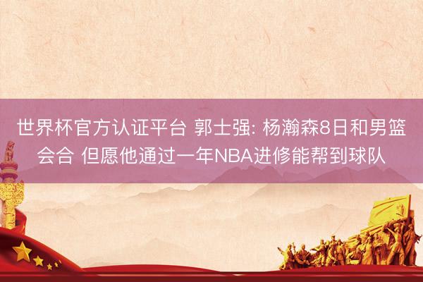 世界杯官方认证平台 郭士强: 杨瀚森8日和男篮会合 但愿他通过一年NBA进修能帮到球队