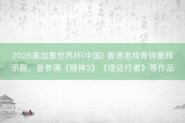 2026美加墨世界杯(中国) 香港老戏骨钟景辉示寂，曾参演《赌神3》《使徒行者》等作品