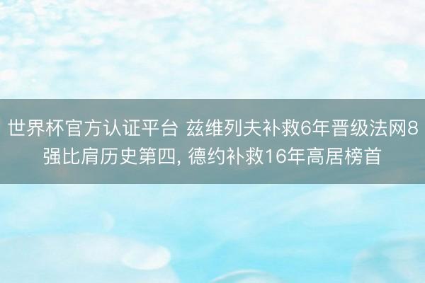世界杯官方认证平台 兹维列夫补救6年晋级法网8强比肩历史第四, 德约补救16年高居榜首