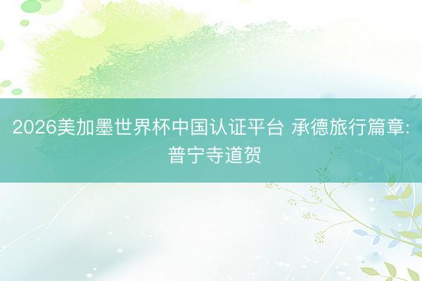 2026美加墨世界杯中国认证平台 承德旅行篇章: 普宁寺道贺